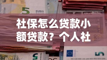 社保怎么贷款小额贷款？个人社保申请低息贷款的3种正规渠道