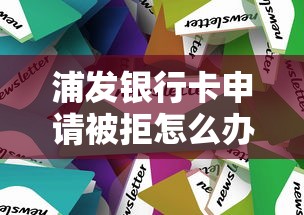 浦发银行卡申请被拒怎么办？教你快速解决审批不通过的3个技巧