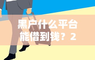 黑户什么平台能借到钱？2025年最新5个征信差也能下款的靠谱渠道