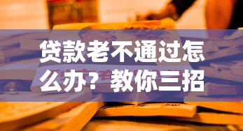 贷款老不通过怎么办？教你三招成功拿下低息贷款
