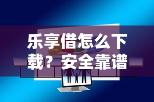 乐享借怎么下载？安全靠谱的乐享借APP下载方法
