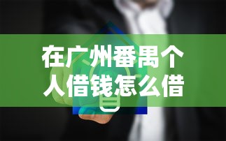 在广州番禺个人借钱怎么借？要快速安全无风险的