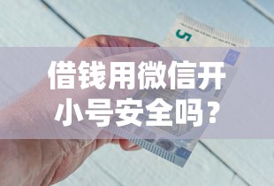 借钱用微信开小号安全吗？如何避免账号被封和资金损失
