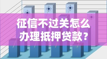 征信不过关怎么办理抵押贷款？急需资金周转的解决方案