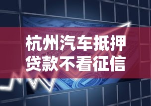 杭州汽车抵押贷款不看征信怎么办理？急需资金快速放款解决方案