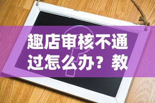 趣店审核不通过怎么办？教你快速解决借款被拒问题