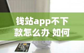 钱站app不下款怎么办 如何快速解决借款审核不通过问题