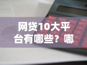 网贷10大平台有哪些？哪个利息低放款快最靠谱
