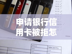 申请银行信用卡被拒怎么办？教你三招快速提升通过率