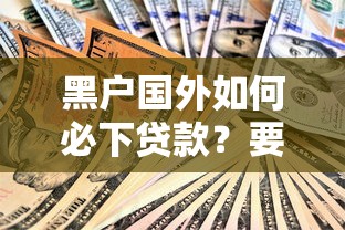 黑户国外如何必下贷款？要安全可靠的必下贷款渠道
