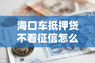 海口车抵押贷不看征信怎么办理？急需资金周转的解决方案