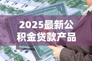 2025最新公积金贷款产品大全