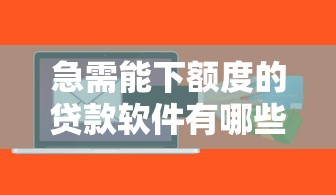 急需能下额度的贷款软件有哪些？求正规靠谱秒到账平台