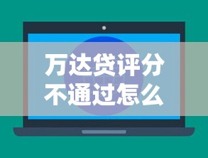 万达贷评分不通过怎么办？教你3招快速提升通过率的实用技巧