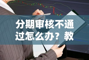 分期审核不通过怎么办？教你快速找出原因并成功通过审核