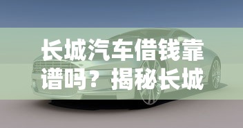 长城汽车借钱靠谱吗？揭秘长城汽车融资渠道与借款注意事项