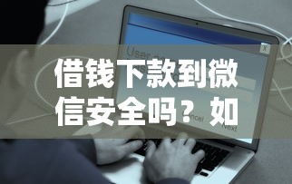 借钱下款到微信安全吗？如何快速通过正规渠道借款到账