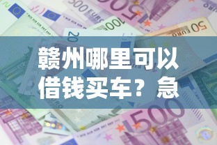 赣州哪里可以借钱买车？急需低利息正规贷款渠道