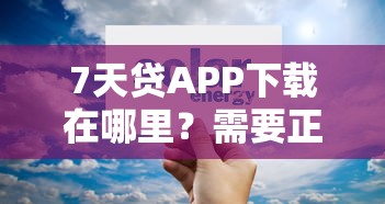 7天贷APP下载在哪里？需要正规安全的借款平台
