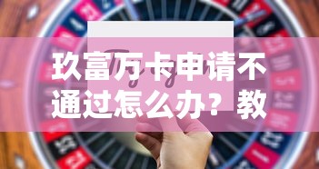玖富万卡申请不通过怎么办？教你提高通过率的实用技巧