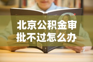 北京公积金审批不过怎么办？教你快速解决审批被拒问题