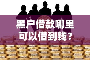 黑户借款哪里可以借到钱？急需靠谱的贷款渠道