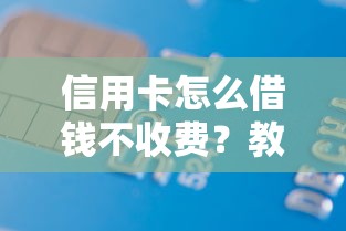 信用卡怎么借钱不收费？教你0手续费借款技巧