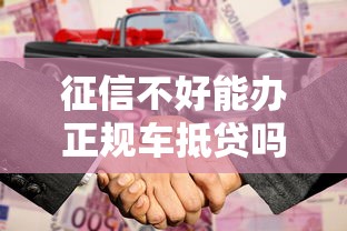 征信不好能办正规车抵贷吗？急需不看征信的合法车贷渠道