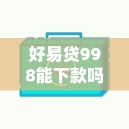 好易贷998能下款吗 如何快速通过好易贷998借款审核
