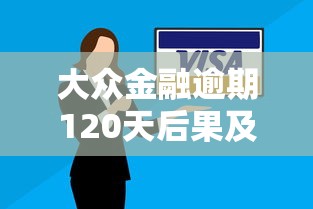 大众金融逾期120天后果及应对措施