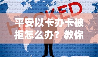 平安以卡办卡被拒怎么办？教你3招快速通过审批的技巧