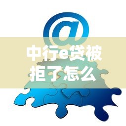 中行e贷被拒了怎么办 如何快速解决贷款申请被拒问题