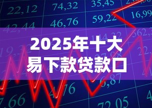 2025年十大易下款贷款口子推荐