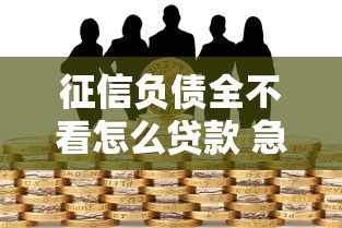 征信负债全不看怎么贷款 急需不看征信和负债的借款渠道
