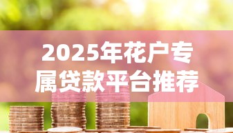 2025年花户专属贷款平台推荐