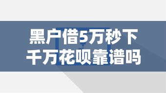 黑户借5万秒下千万花呗靠谱吗