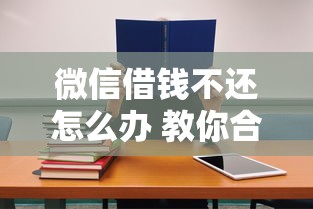 微信借钱不还怎么办 教你合法追回借款的正确方法