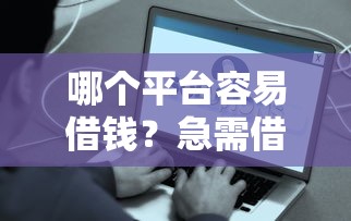 哪个平台容易借钱？急需借款快速到账的靠谱渠道推荐