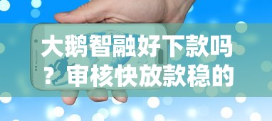 大鹅智融好下款吗？审核快放款稳的借款平台推荐