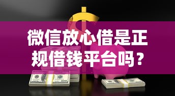 微信放心借是正规借钱平台吗？安全靠谱的微信借贷渠道推荐