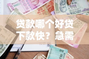贷款哪个好贷下款快？急需用钱快速到账的借款平台推荐