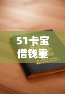 51卡宝借钱靠谱吗？如何安全快速申请低息贷款