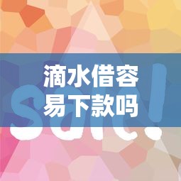 滴水借容易下款吗要安全快速获批的技巧