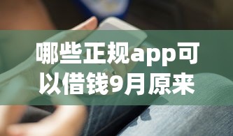 哪些正规app可以借钱9月原来攻略在这！为您解析这五个正规平台可以提供贷款服务