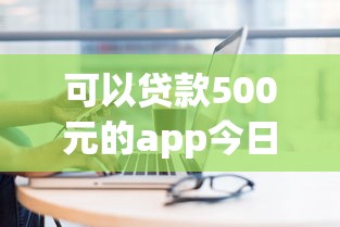 可以贷款500元的app今日真是没想到这么智能！本次阐释5个借款500的平台