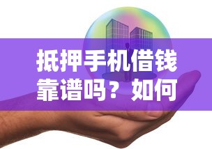 抵押手机借钱靠谱吗？如何安全快速用手机抵押借款