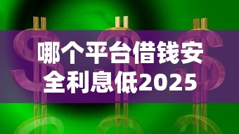 哪个平台借钱安全利息低2025年必须知道！本文为您全面推选！