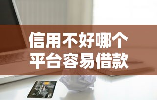 信用不好哪个平台容易借款9月快上车了！为您展示五个信用不好网贷口子容易借钱