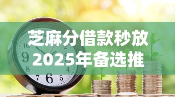 芝麻分借款秒放2025年备选推荐！为您汇集芝麻分贷款口子秒放成功