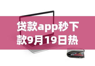 贷款app秒下款9月19日热门平台！为您说明这5个7天贷逾期还能贷款的口子